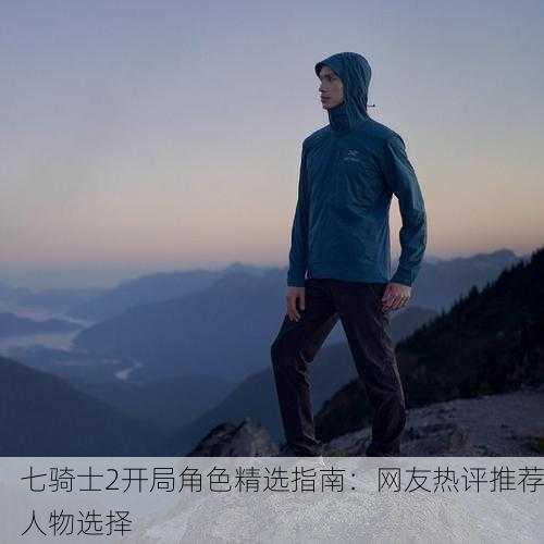 七骑士2开局角色精选指南：网友热评推荐人物选择