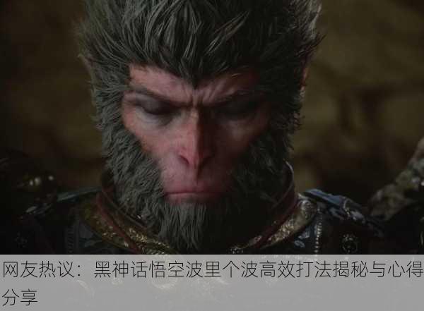 网友热议：黑神话悟空波里个波高效打法揭秘与心得分享