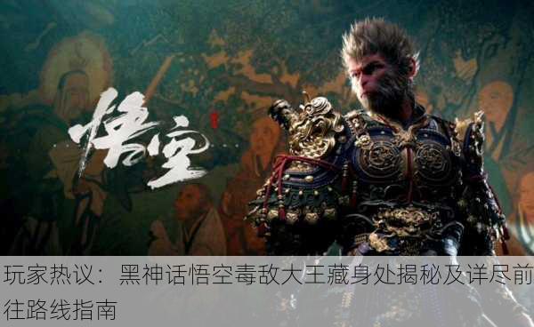 玩家热议：黑神话悟空毒敌大王藏身处揭秘及详尽前往路线指南