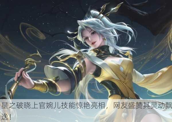 星之破晓上官婉儿技能惊艳亮相，网友盛赞其灵动飘逸！