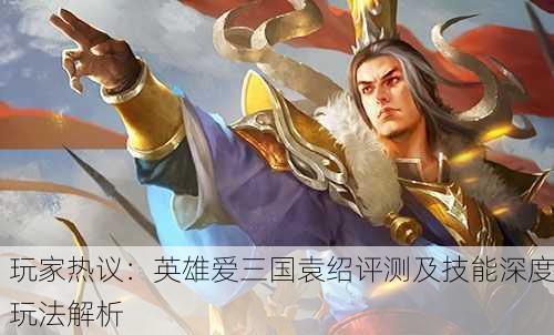 玩家热议：英雄爱三国袁绍评测及技能深度玩法解析
