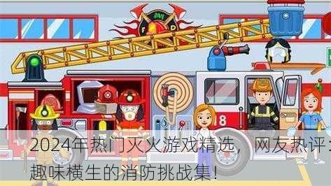 2024年热门灭火游戏精选，网友热评：趣味横生的消防挑战集！