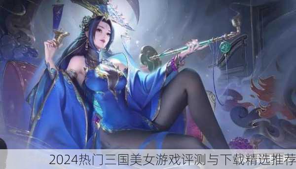 2024热门三国美女游戏评测与下载精选推荐