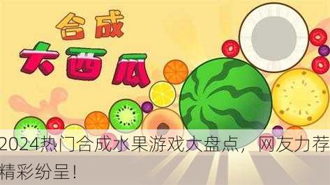 2024热门合成水果游戏大盘点，网友力荐精彩纷呈！