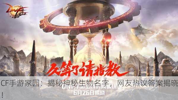 CF手游家园：揭秘神秘生物名字，网友热议答案揭晓！