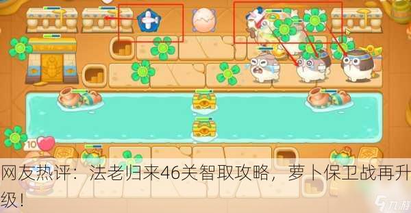 网友热评：法老归来46关智取攻略，萝卜保卫战再升级！