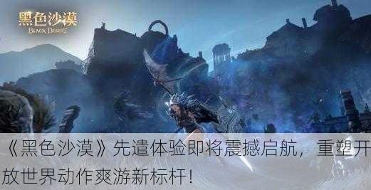 《黑色沙漠》先遣体验即将震撼启航，重塑开放世界动作爽游新标杆！