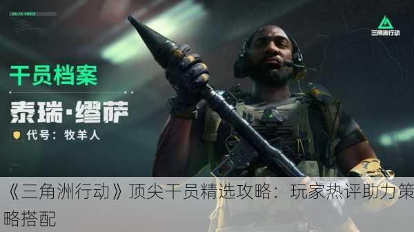 《三角洲行动》顶尖干员精选攻略：玩家热评助力策略搭配