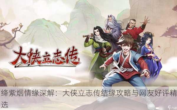 绛紫烟情缘深解：大侠立志传结缘攻略与网友好评精选