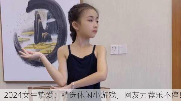 2024女生挚爱：精选休闲小游戏，网友力荐乐不停！