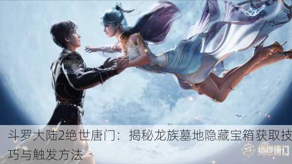 斗罗大陆2绝世唐门：揭秘龙族墓地隐藏宝箱获取技巧与触发方法