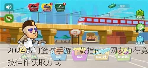 2024热门篮球手游下载指南：网友力荐竞技佳作获取方式
